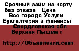 Срочный займ на карту без отказа › Цена ­ 500 - Все города Услуги » Бухгалтерия и финансы   . Свердловская обл.,Верхняя Пышма г.